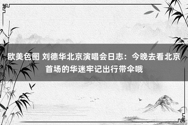 欧美色图 刘德华北京演唱会日志：今晚去看北京首场的华迷牢记出行带伞哦