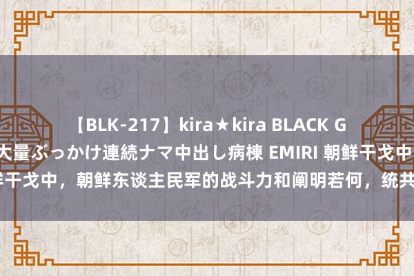 【BLK-217】kira★kira BLACK GAL黒ギャルご奉仕ナース 大量ぶっかけ連続ナマ中出し病棟 EMIRI 朝鲜干戈中，朝鲜东谈主民军的战斗力和阐明若何，统共的伤一火有几许