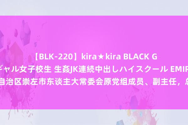 【BLK-220】kira★kira BLACK GAL 留年5年目のお姉黒ギャル女子校生 生姦JK連続中出しハイスクール EMIRI 广西壮族自治区崇左市东谈主大常委会原党组成员、副主任，总工会原主席蓝大煌被开除党籍和公职