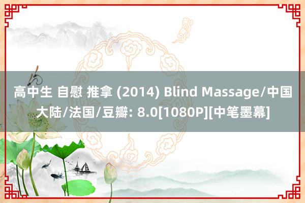 高中生 自慰 推拿 (2014) Blind Massage/中国大陆/法国/豆瓣: 8.0[1080P][中笔墨幕]