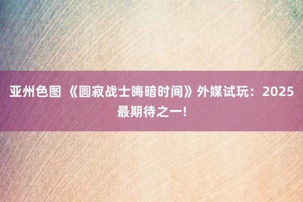 亚州色图 《圆寂战士晦暗时间》外媒试玩：2025最期待之一!
