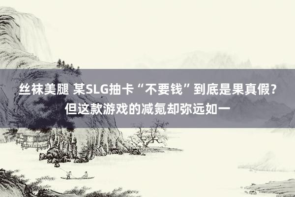 丝袜美腿 某SLG抽卡“不要钱”到底是果真假？但这款游戏的减氪却弥远如一