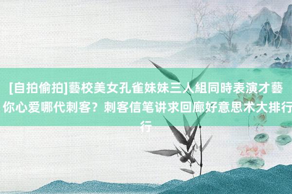 [自拍偷拍]藝校美女孔雀妹妹三人組同時表演才藝 你心爱哪代刺客？刺客信笔讲求回廊好意思术大排行