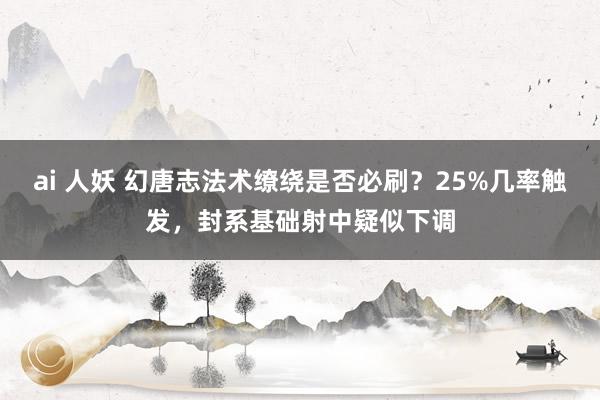 ai 人妖 幻唐志法术缭绕是否必刷？25%几率触发，封系基础射中疑似下调