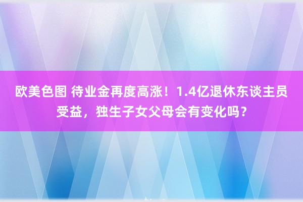 欧美色图 待业金再度高涨！1.4亿退休东谈主员受益，独生子女父母会有变化吗？
