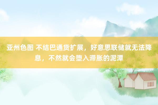 亚州色图 不结巴通货扩展，好意思联储就无法降息，不然就会堕入滞胀的泥潭
