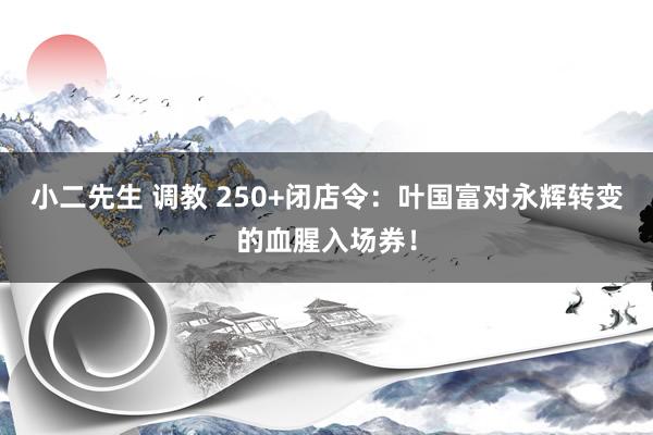 小二先生 调教 250+闭店令：叶国富对永辉转变的血腥入场券！