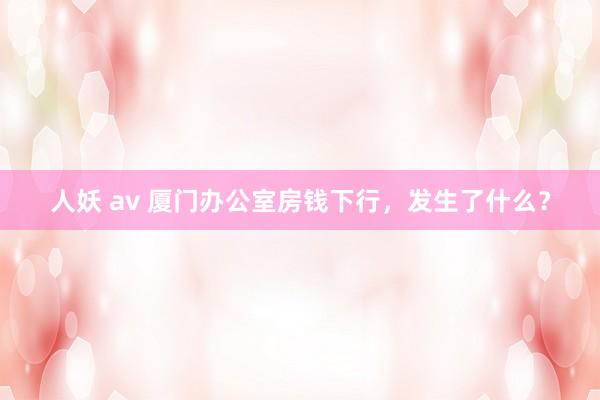 人妖 av 厦门办公室房钱下行，发生了什么？