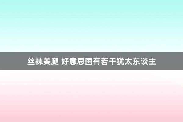 丝袜美腿 好意思国有若干犹太东谈主