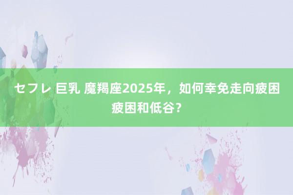 セフレ 巨乳 魔羯座2025年，如何幸免走向疲困疲困和低谷？