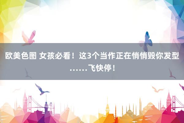 欧美色图 女孩必看！这3个当作正在悄悄毁你发型……飞快停！