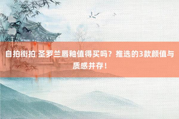 自拍街拍 圣罗兰唇釉值得买吗？推选的3款颜值与质感并存！