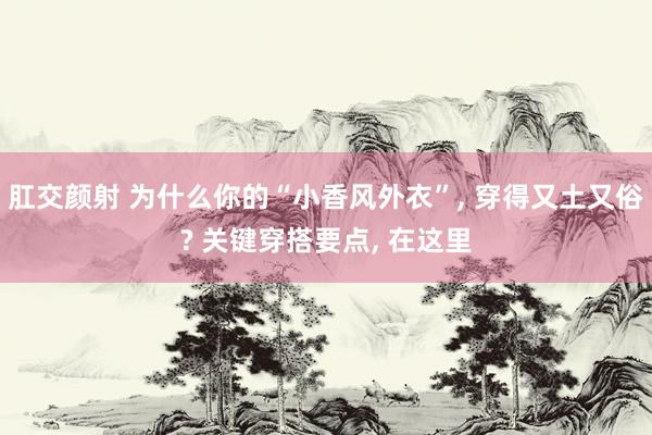 肛交颜射 为什么你的“小香风外衣”， 穿得又土又俗? 关键穿搭要点， 在这里