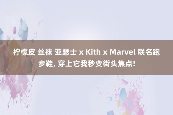 柠檬皮 丝袜 亚瑟士 x Kith x Marvel 联名跑步鞋， 穿上它我秒变街头焦点!