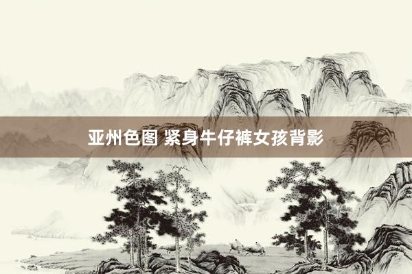 亚州色图 紧身牛仔裤女孩背影