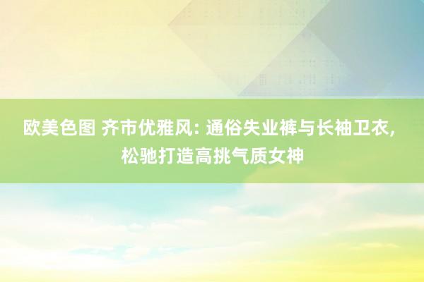 欧美色图 齐市优雅风: 通俗失业裤与长袖卫衣， 松驰打造高挑气质女神