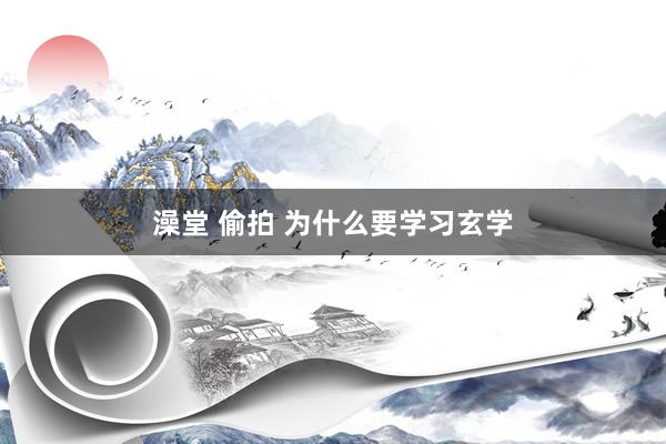 澡堂 偷拍 为什么要学习玄学