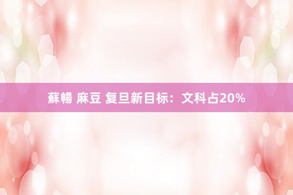 蘇暢 麻豆 复旦新目标:文科占20%