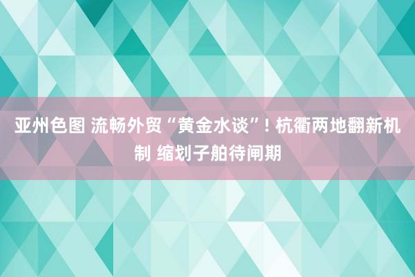 亚州色图 流畅外贸“黄金水谈”! 杭衢两地翻新机制 缩划子舶待闸期