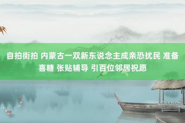 自拍街拍 内蒙古一双新东说念主成亲恐扰民 准备喜糖 张贴辅导 引百位邻居祝愿