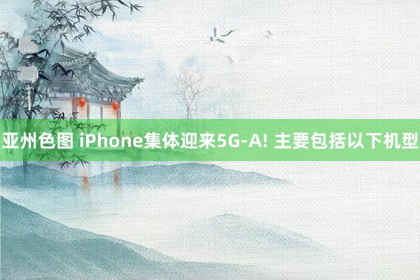 亚州色图 iPhone集体迎来5G-A! 主要包括以下机型