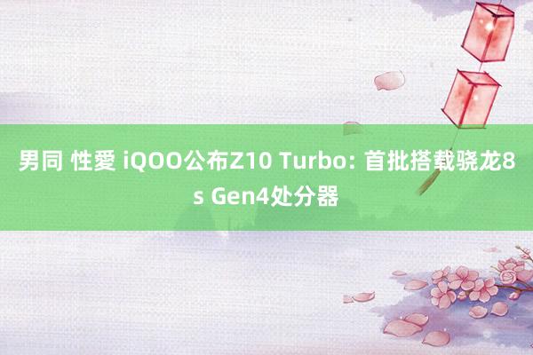 男同 性愛 iQOO公布Z10 Turbo: 首批搭载骁龙8s Gen4处分器