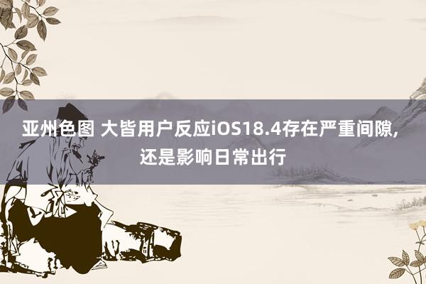 亚州色图 大皆用户反应iOS18.4存在严重间隙， 还是影响日常出行