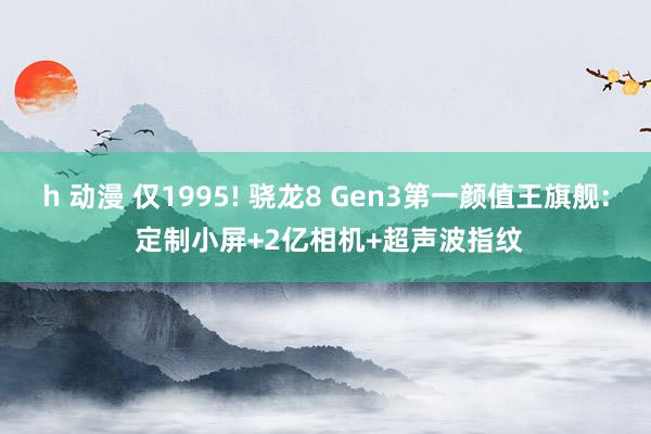 h 动漫 仅1995! 骁龙8 Gen3第一颜值王旗舰: 定制小屏+2亿相机+超声波指纹