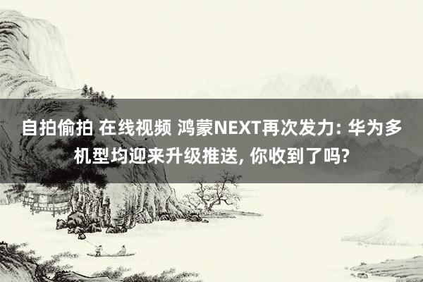 自拍偷拍 在线视频 鸿蒙NEXT再次发力: 华为多机型均迎来升级推送， 你收到了吗?