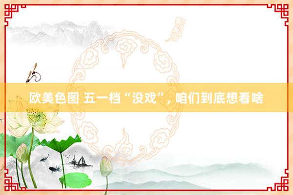 欧美色图 五一档“没戏”， 咱们到底想看啥