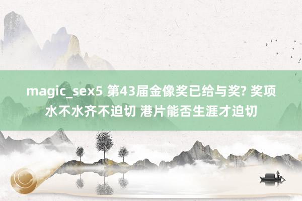 magic_sex5 第43届金像奖已给与奖? 奖项水不水齐不迫切 港片能否生涯才迫切