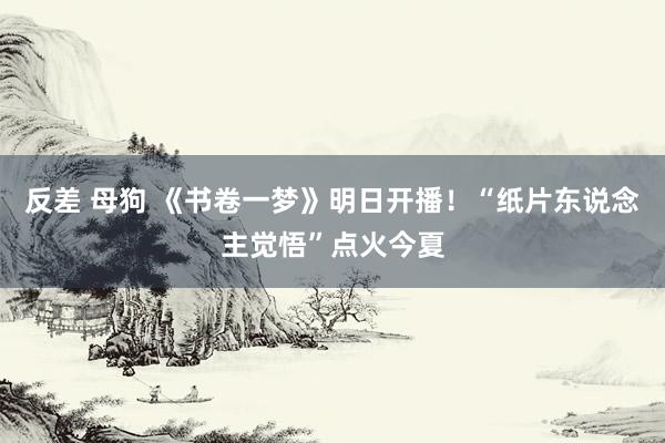 反差 母狗 《书卷一梦》明日开播！“纸片东说念主觉悟”点火今夏