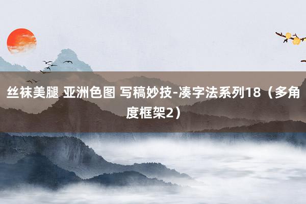 丝袜美腿 亚洲色图 写稿妙技-凑字法系列18（多角度框架2）