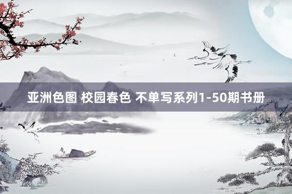 亚洲色图 校园春色 不单写系列1-50期书册