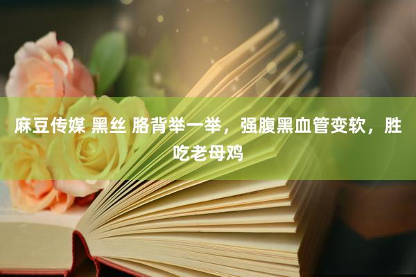 麻豆传媒 黑丝 胳背举一举，强腹黑血管变软，胜吃老母鸡