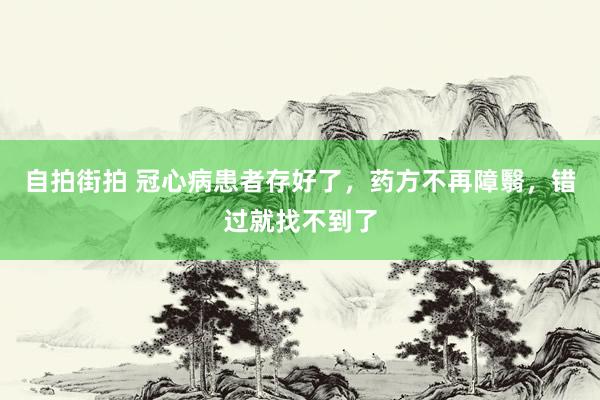 自拍街拍 冠心病患者存好了，药方不再障翳，错过就找不到了