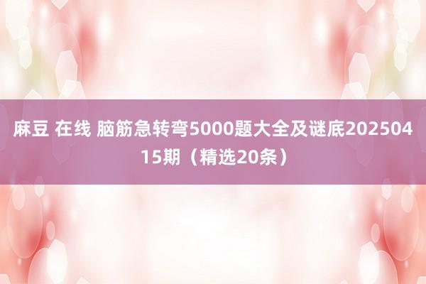 麻豆 在线 脑筋急转弯5000题大全及谜底20250415期（精选20条）