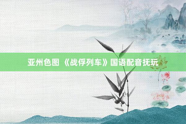 亚州色图 《战俘列车》国语配音抚玩