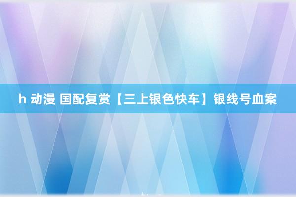 h 动漫 国配复赏【三上银色快车】银线号血案