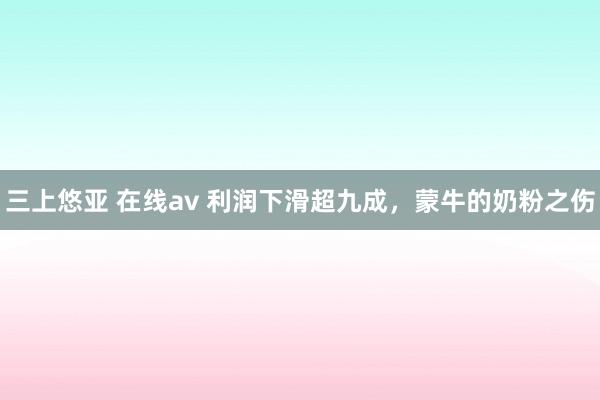 三上悠亚 在线av 利润下滑超九成，蒙牛的奶粉之伤