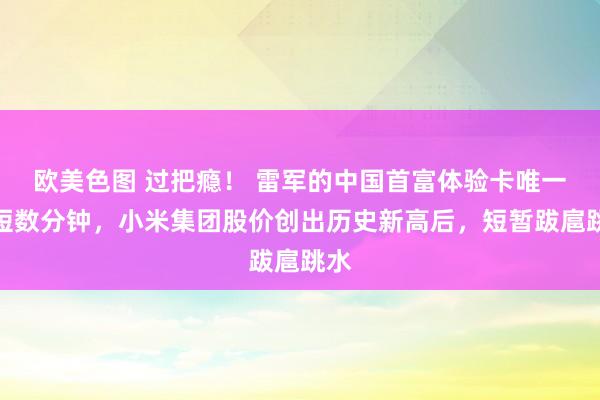 欧美色图 过把瘾！ 雷军的中国首富体验卡唯一短短数分钟，小米集团股价创出历史新高后，短暂跋扈跳水