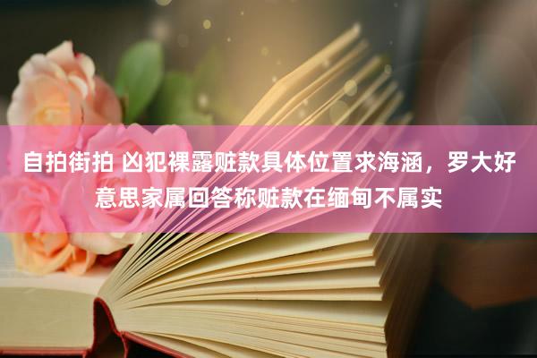自拍街拍 凶犯裸露赃款具体位置求海涵，罗大好意思家属回答称赃款在缅甸不属实