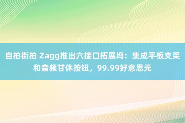 自拍街拍 Zagg推出六接口拓展坞：集成平板支架和音频甘休按钮，99.99好意思元
